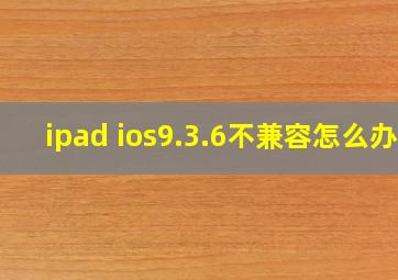 ipad ios9.3.6不兼容怎么办